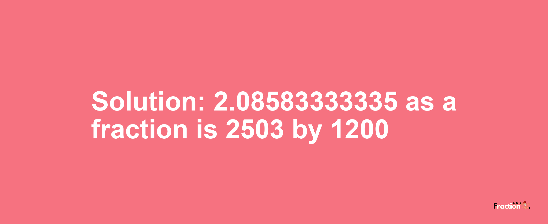 Solution:2.08583333335 as a fraction is 2503/1200